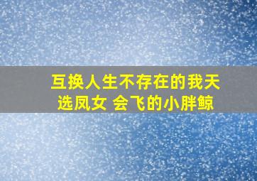 互换人生不存在的我天选凤女 会飞的小胖鲸